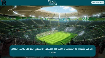 «فرص مثيرة» ما المنتخبات المتأهلة للملحق الآسيوي المؤهل لكأس العالم 2026؟